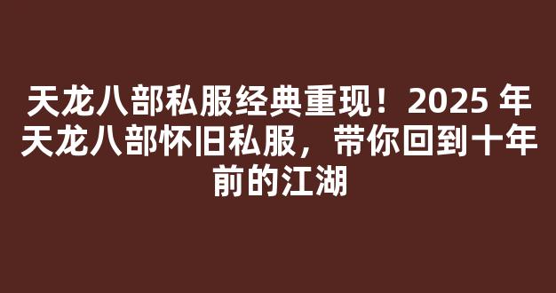 天龙八部私服经典重现！2025 年天龙八部怀旧私服，带你回到十年前的江湖